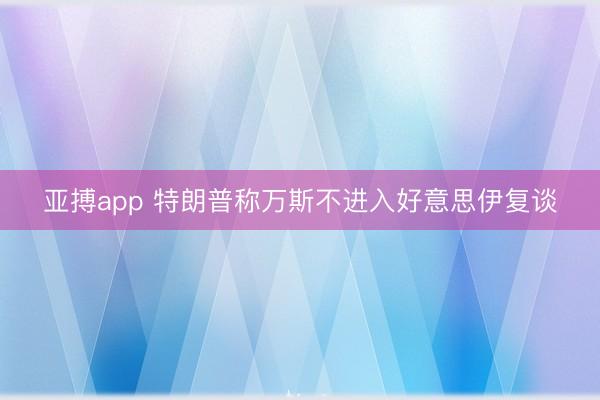 亚搏app 特朗普称万斯不进入好意思伊复谈