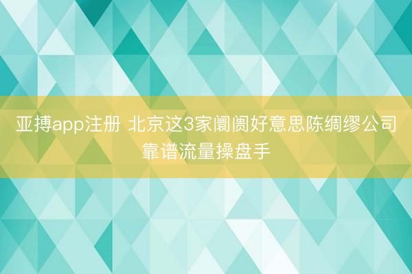 亚搏app注册 北京这3家阛阓好意思陈绸缪公司靠谱流量操盘手