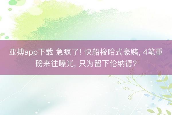 亚搏app下载 急疯了! 快船梭哈式豪赌， 4笔重磅来往曝光， 只为留下伦纳德?