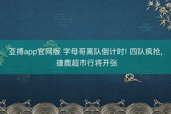 亚搏app官网版 字母哥离队倒计时! 四队疯抢， 雄鹿超市行将开张