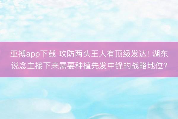 亚搏app下载 攻防两头王人有顶级发达! 湖东说念主接下来需要种植先发中锋的战略地位?