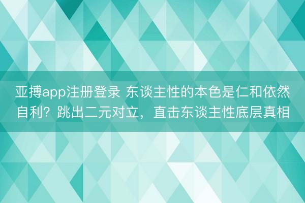 亚搏app注册登录 东谈主性的本色是仁和依然自利？跳出二元对立，直击东谈主性底层真相