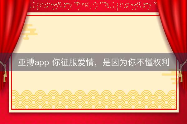 亚搏app 你征服爱情，是因为你不懂权利