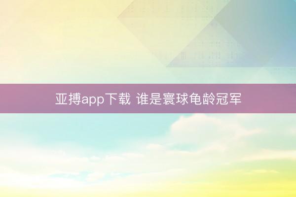 亚搏app下载 谁是寰球龟龄冠军