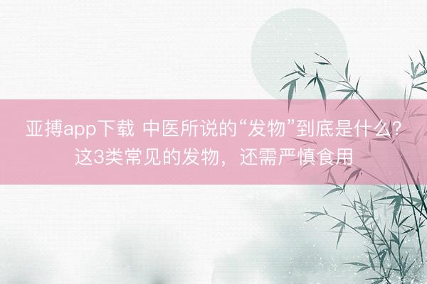 亚搏app下载 中医所说的“发物”到底是什么？这3类常见的发物，还需严慎食用