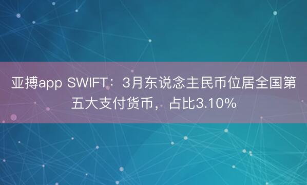 亚搏app SWIFT：3月东说念主民币位居全国第五大支付货币，占比3.10%