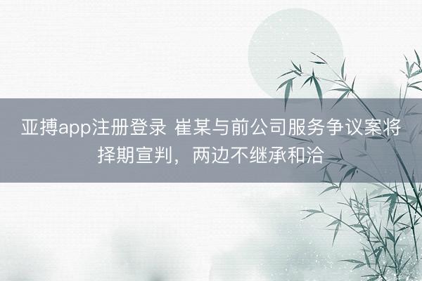 亚搏app注册登录 崔某与前公司服务争议案将择期宣判，两边不继承和洽