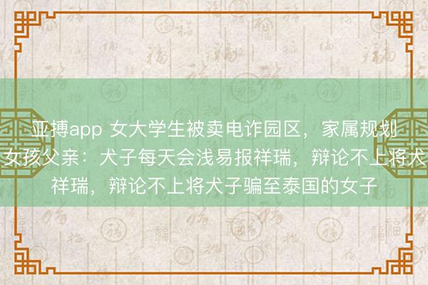 亚搏app 女大学生被卖电诈园区，家属规划当天接东说念主，女孩父亲：犬子每天会浅易报祥瑞，辩论不上将犬子骗至泰国的女子