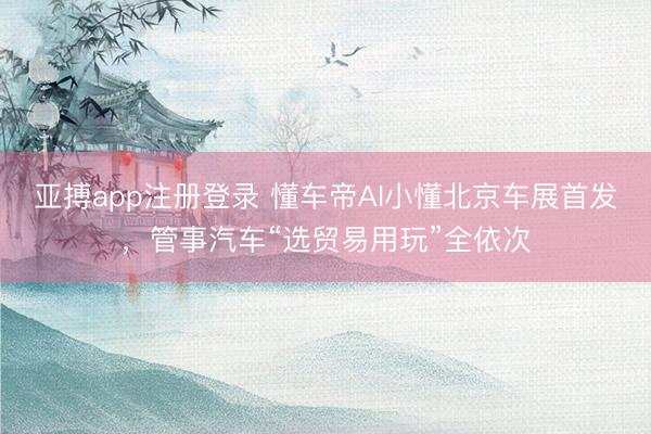亚搏app注册登录 懂车帝AI小懂北京车展首发，管事汽车“选贸易用玩”全依次