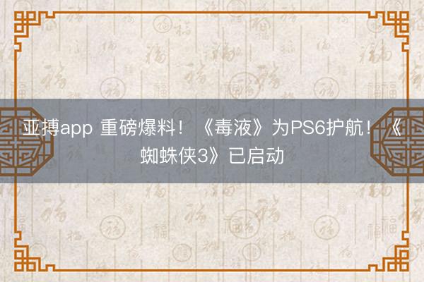 亚搏app 重磅爆料！《毒液》为PS6护航！《蜘蛛侠3》已启动