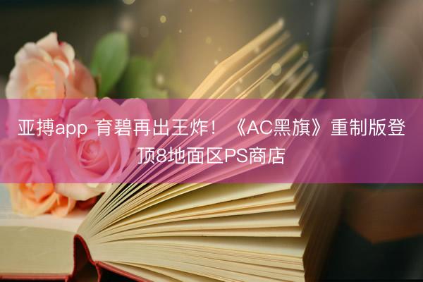 亚搏app 育碧再出王炸！《AC黑旗》重制版登顶8地面区PS商店
