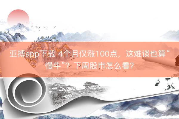 亚搏app下载 4个月仅涨100点，这难谈也算“慢牛”？下周股市怎么看？