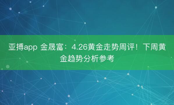 亚搏app 金晟富：4.26黄金走势周评！下周黄金趋势分析参考