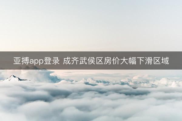 亚搏app登录 成齐武侯区房价大幅下滑区域