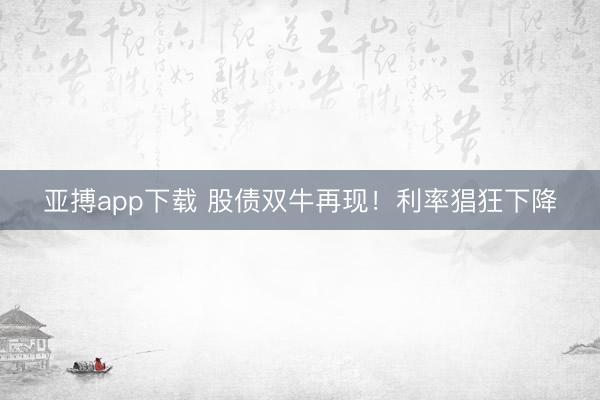 亚搏app下载 股债双牛再现！利率猖狂下降