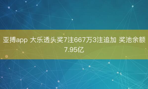 亚搏app 大乐透头奖7注667万3注追加 奖池余额7.95亿