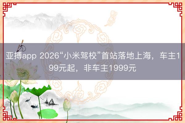 亚搏app 2026“小米驾校”首站落地上海，车主199元起，非车主1999元