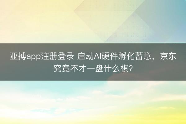 亚搏app注册登录 启动AI硬件孵化蓄意，京东究竟不才一盘什么棋？