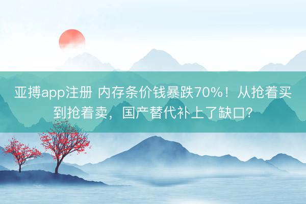 亚搏app注册 内存条价钱暴跌70%！从抢着买到抢着卖，国产替代补上了缺口？