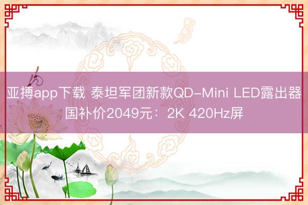 亚搏app下载 泰坦军团新款QD-Mini LED露出器国补价2049元：2K 420Hz屏