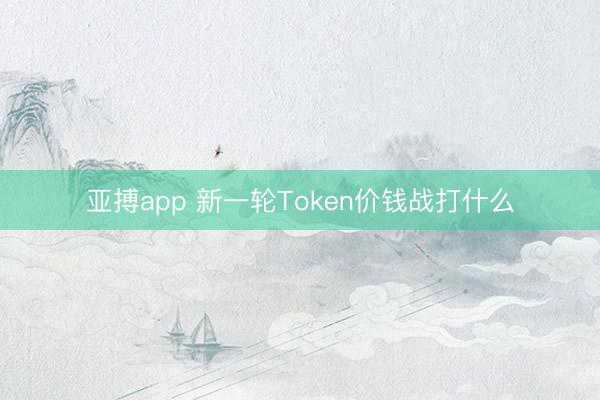亚搏app 新一轮Token价钱战打什么