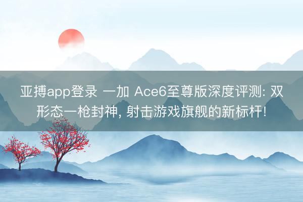 亚搏app登录 一加 Ace6至尊版深度评测: 双形态一枪封神， 射击游戏旗舰的新标杆!