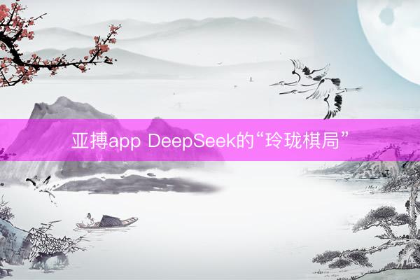 亚搏app DeepSeek的“玲珑棋局”
