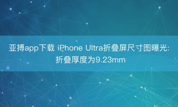 亚搏app下载 iPhone Ultra折叠屏尺寸图曝光: 折叠厚度为9.23mm