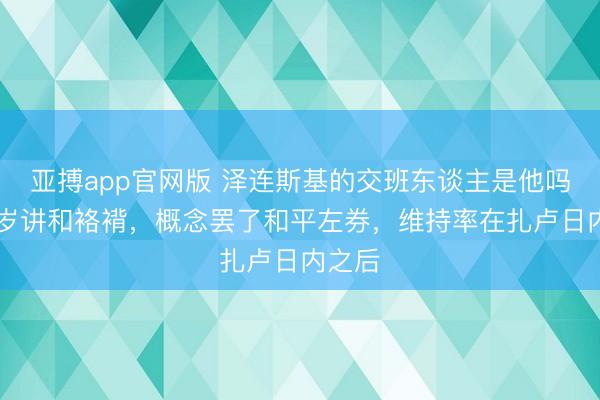 亚搏app官网版 泽连斯基的交班东谈主是他吗？40岁讲和袼褙，概念罢了和平左券，维持率在扎卢日内之后
