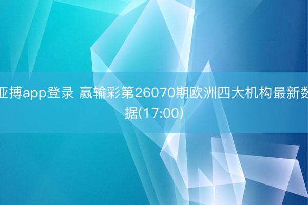 亚搏app登录 赢输彩第26070期欧洲四大机构最新数据(17:00)