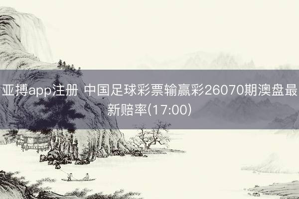 亚搏app注册 中国足球彩票输赢彩26070期澳盘最新赔率(17:00)