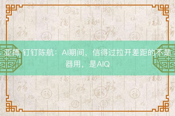 亚搏 钉钉陈航：AI期间，信得过拉开差距的不是器用，是AIQ