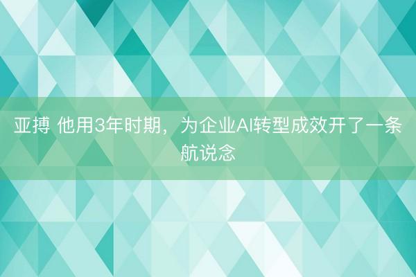 亚搏 他用3年时期，为企业AI转型成效开了一条航说念