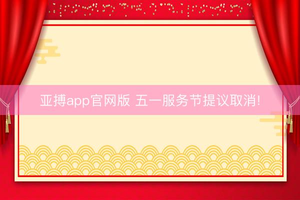 亚搏app官网版 五一服务节提议取消!