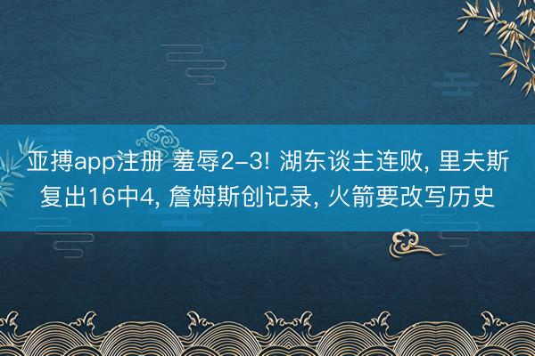 亚搏app注册 羞辱2-3! 湖东谈主连败， 里夫斯复出16中4， 詹姆斯创记录， 火箭要改写历史