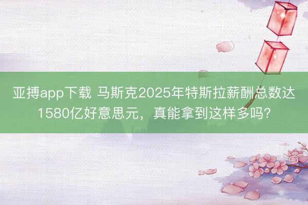 亚搏app下载 马斯克2025年特斯拉薪酬总数达1580亿好意思元，真能拿到这样多吗？