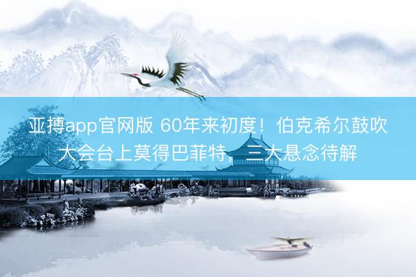 亚搏app官网版 60年来初度！伯克希尔鼓吹大会台上莫得巴菲特，三大悬念待解