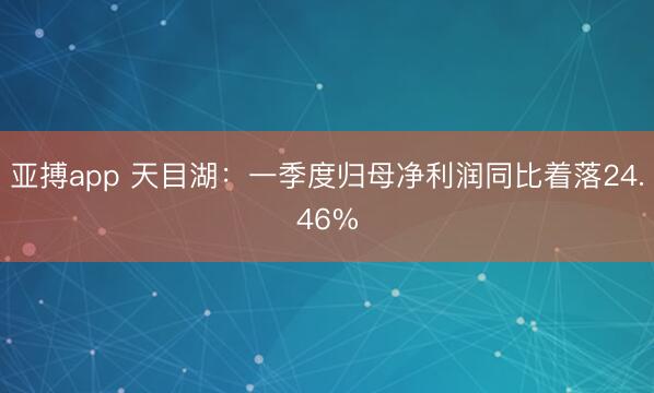 亚搏app 天目湖：一季度归母净利润同比着落24.46%