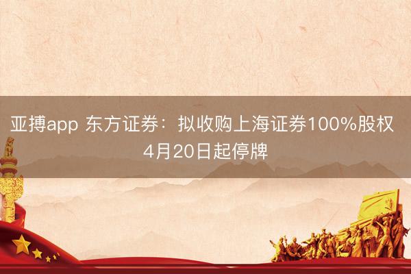 亚搏app 东方证券：拟收购上海证券100%股权 4月20日起停牌