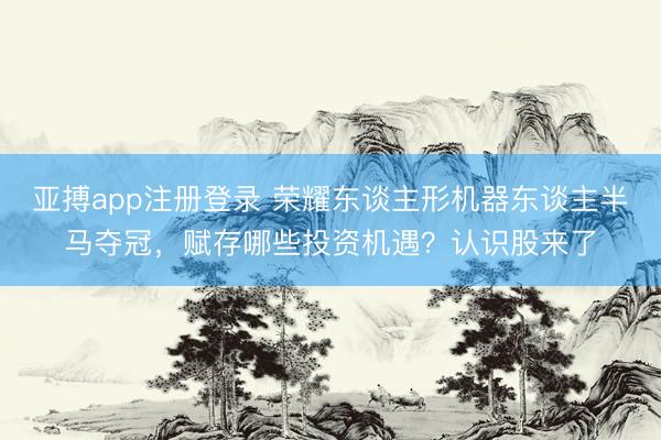 亚搏app注册登录 荣耀东谈主形机器东谈主半马夺冠，赋存哪些投资机遇？认识股来了