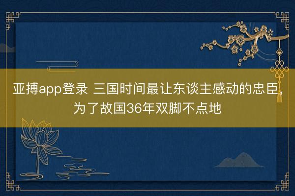 亚搏app登录 三国时间最让东谈主感动的忠臣，为了故国36年双脚不点地