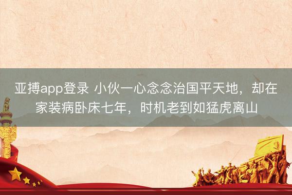 亚搏app登录 小伙一心念念治国平天地，却在家装病卧床七年，时机老到如猛虎离山