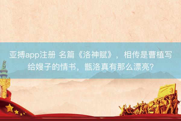 亚搏app注册 名篇《洛神赋》，相传是曹植写给嫂子的情书，甑洛真有那么漂亮？