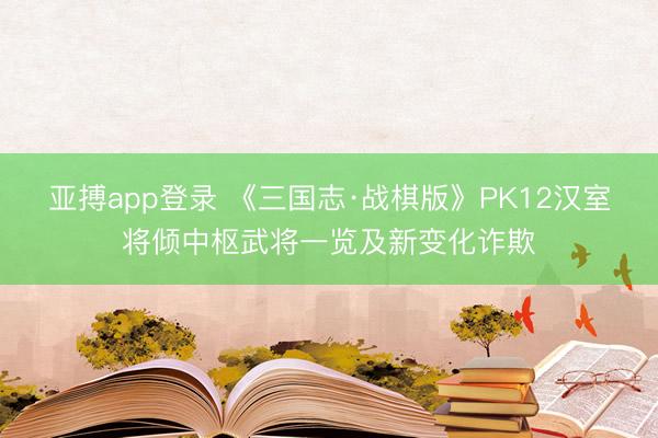 亚搏app登录 《三国志·战棋版》PK12汉室将倾中枢武将一览及新变化诈欺