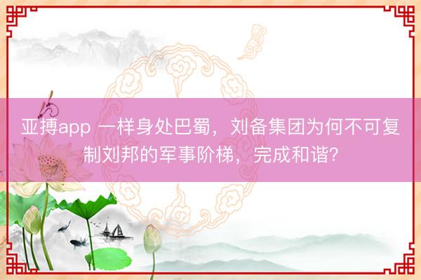 亚搏app 一样身处巴蜀，刘备集团为何不可复制刘邦的军事阶梯，完成和谐？