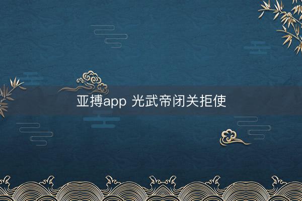 亚搏app 光武帝闭关拒使