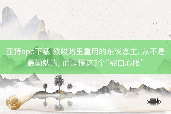 亚搏app下载 教唆暗里重用的东说念主， 从不是最勤勉的， 而是懂这3个“糊口心眼”