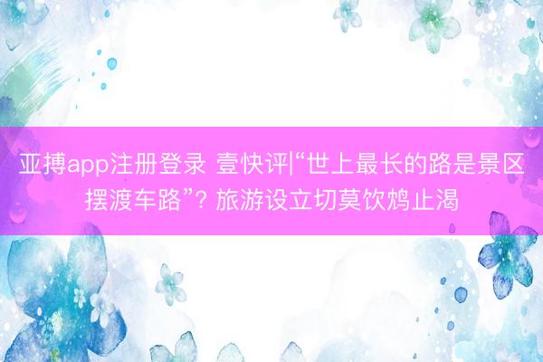 亚搏app注册登录 壹快评|“世上最长的路是景区摆渡车路”? 旅游设立切莫饮鸩止渴