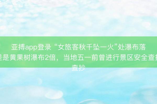 亚搏app登录 “女旅客秋千坠一火”处瀑布落差是黄果树瀑布2倍，当地五一前曾进行景区安全查抄