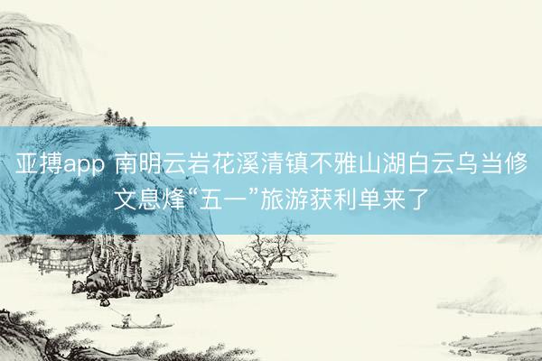 亚搏app 南明云岩花溪清镇不雅山湖白云乌当修文息烽“五一”旅游获利单来了